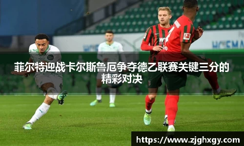 菲尔特迎战卡尔斯鲁厄争夺德乙联赛关键三分的精彩对决
